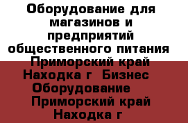 Оборудование для магазинов и предприятий общественного питания - Приморский край, Находка г. Бизнес » Оборудование   . Приморский край,Находка г.